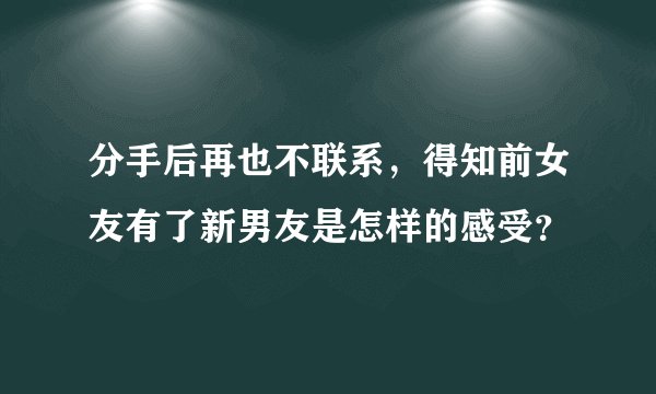 分手后再也不联系，得知前女友有了新男友是怎样的感受？