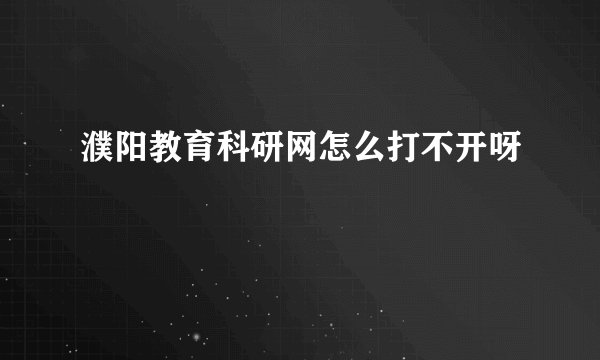 濮阳教育科研网怎么打不开呀