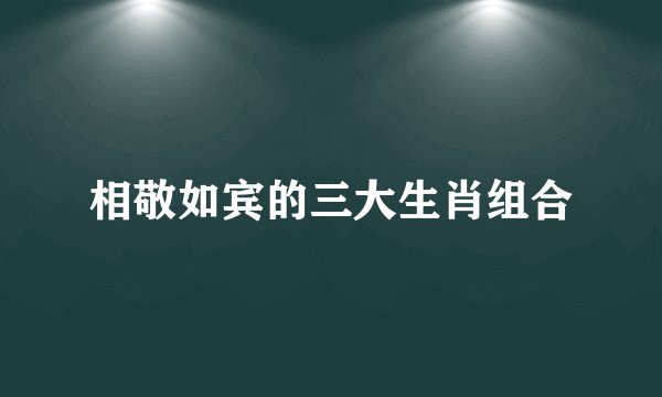 相敬如宾的三大生肖组合