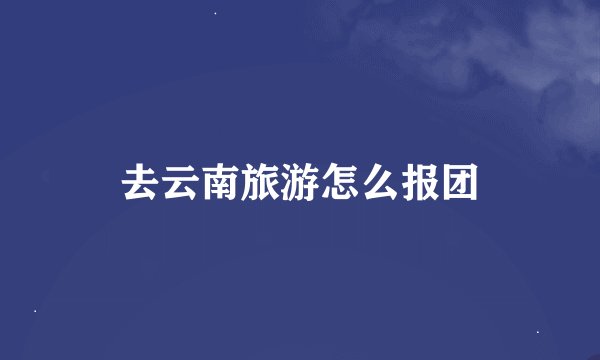 去云南旅游怎么报团