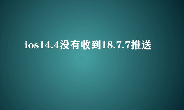 ios14.4没有收到18.7.7推送