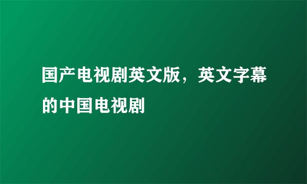 国产电视剧英文版，英文字幕的中国电视剧