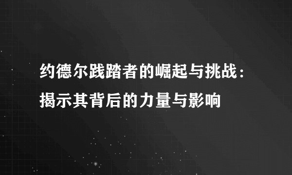 约德尔践踏者的崛起与挑战：揭示其背后的力量与影响