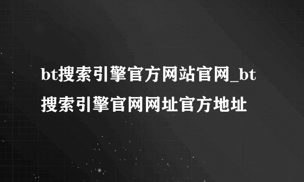 bt搜索引擎官方网站官网_bt搜索引擎官网网址官方地址