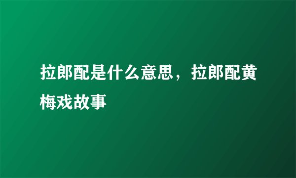 拉郎配是什么意思，拉郎配黄梅戏故事