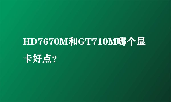 HD7670M和GT710M哪个显卡好点？