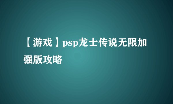 【游戏】psp龙士传说无限加强版攻略