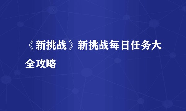 《新挑战》新挑战每日任务大全攻略