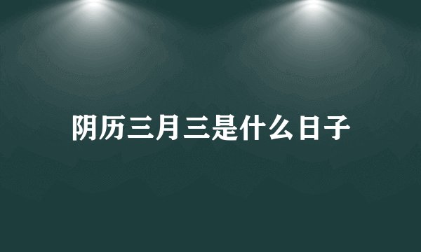 阴历三月三是什么日子