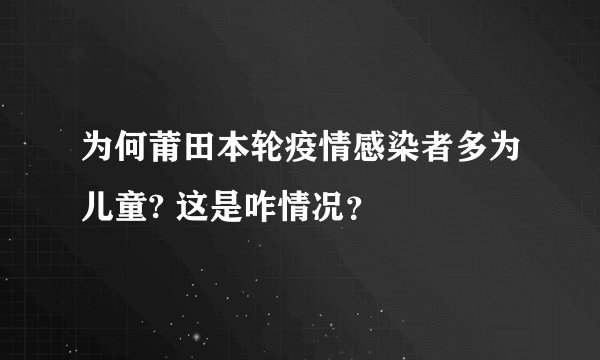 为何莆田本轮疫情感染者多为儿童? 这是咋情况？
