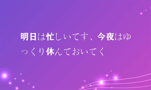 明日は忙しいてす、今夜はゆっくり休んておいてく