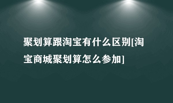 聚划算跟淘宝有什么区别[淘宝商城聚划算怎么参加]