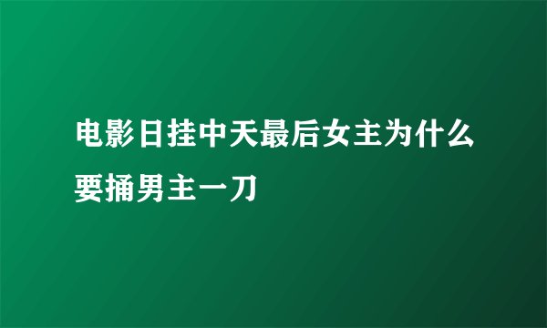 电影日挂中天最后女主为什么要捅男主一刀