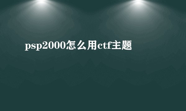 psp2000怎么用ctf主题