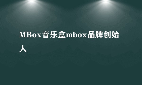 MBox音乐盒mbox品牌创始人