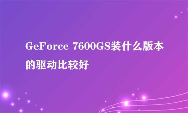 GeForce 7600GS装什么版本的驱动比较好
