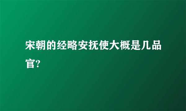 宋朝的经略安抚使大概是几品官?