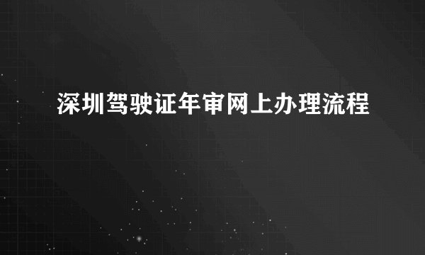 深圳驾驶证年审网上办理流程