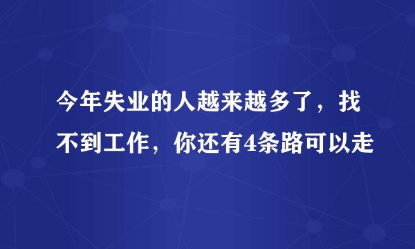 今年失业的人越来越多了，找不到工作，你还有4条路可以走