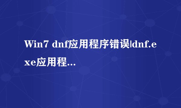 Win7 dnf应用程序错误|dnf.exe应用程序错误修复方法