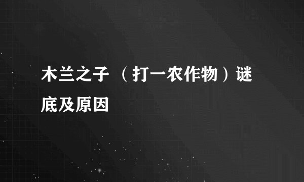 木兰之子 （打一农作物）谜底及原因