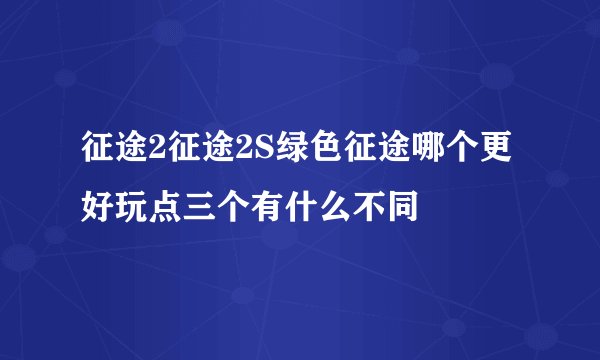 征途2征途2S绿色征途哪个更好玩点三个有什么不同