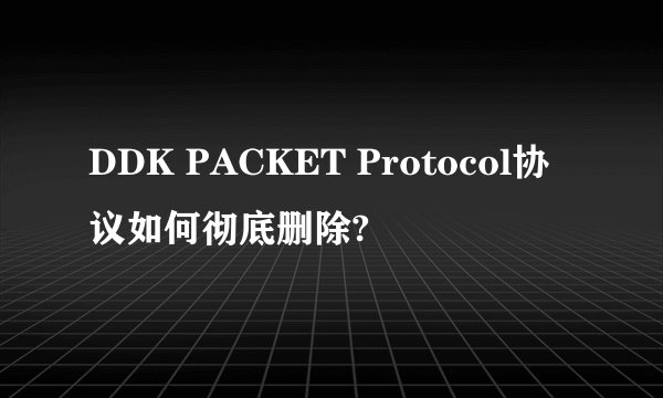 DDK PACKET Protocol协议如何彻底删除?