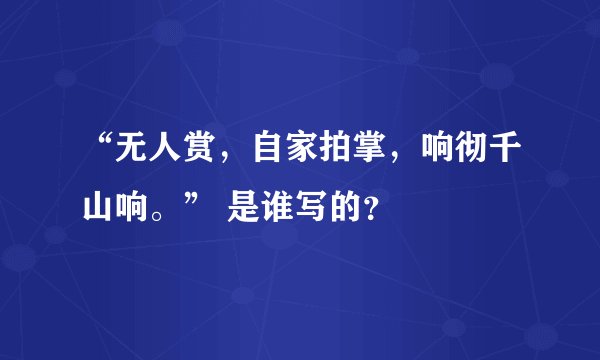 “无人赏，自家拍掌，响彻千山响。” 是谁写的？