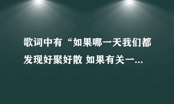 歌词中有“如果哪一天我们都发现好聚好散 如果有关一天我们再见面 时间会不会倒退一点”歌名是什么谢谢。