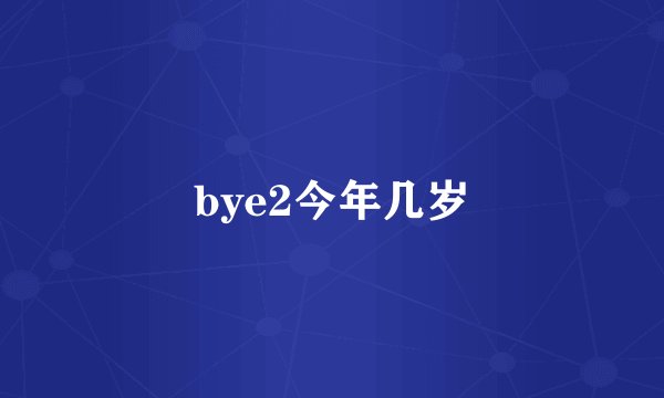 bye2今年几岁
