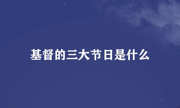 基督的三大节日是什么