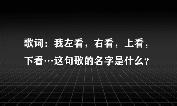 歌词：我左看，右看，上看，下看…这句歌的名字是什么？