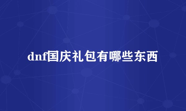 dnf国庆礼包有哪些东西