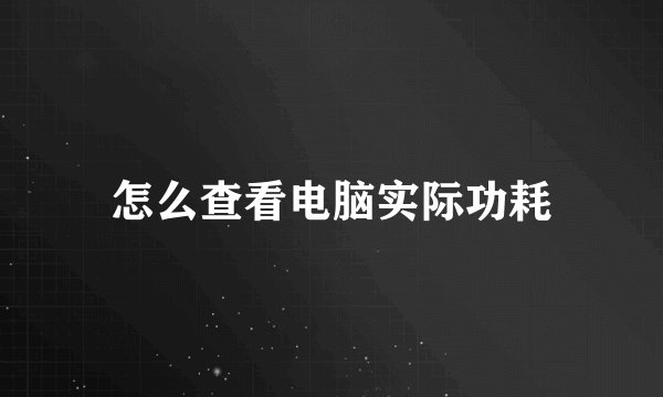 怎么查看电脑实际功耗