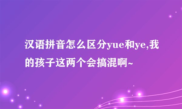 汉语拼音怎么区分yue和ye,我的孩子这两个会搞混啊~