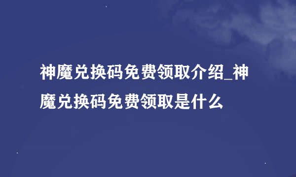 神魔兑换码免费领取介绍_神魔兑换码免费领取是什么