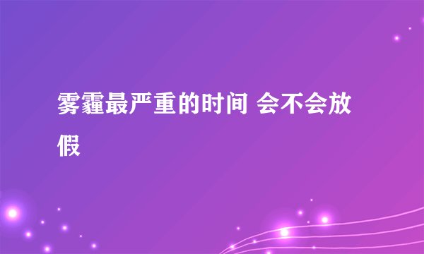 雾霾最严重的时间 会不会放假