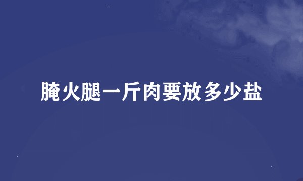 腌火腿一斤肉要放多少盐
