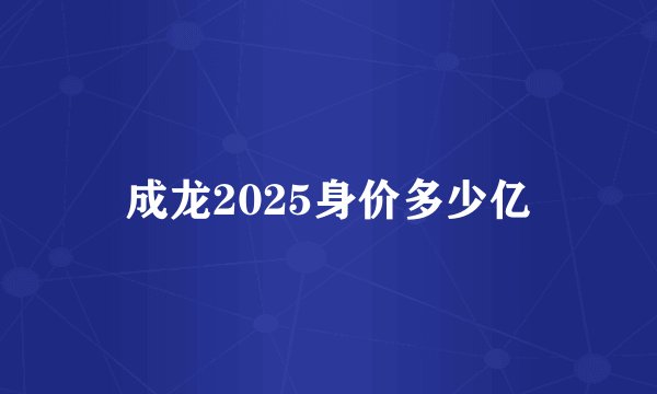 成龙2025身价多少亿