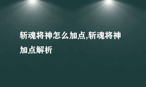 斩魂将神怎么加点,斩魂将神加点解析