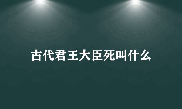 古代君王大臣死叫什么