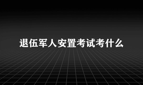 退伍军人安置考试考什么