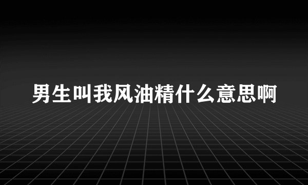 男生叫我风油精什么意思啊