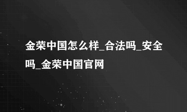 金荣中国怎么样_合法吗_安全吗_金荣中国官网
