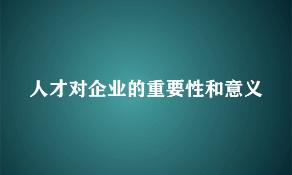 人才对企业的重要性和意义