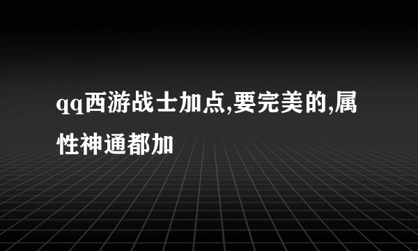 qq西游战士加点,要完美的,属性神通都加