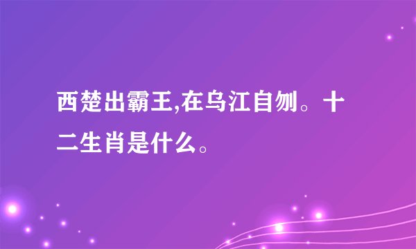 西楚出霸王,在乌江自刎。十二生肖是什么。