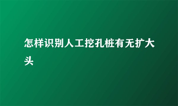 怎样识别人工挖孔桩有无扩大头