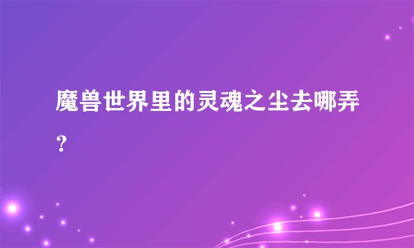 魔兽世界里的灵魂之尘去哪弄？