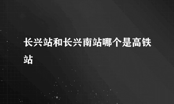 长兴站和长兴南站哪个是高铁站